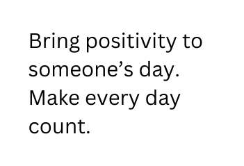 Bring positivity to someone s day Make every day count